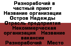 Разнорабочий в частный приют › Название организации ­ Остров Надежды › Отрасль предприятия ­ Некоммерческая организация › Название вакансии ­ Разнорабочий › Место работы ­ Калуга, Московский район › Возраст от ­ 18 › Возраст до ­ 55 - Калужская обл., Калуга г. Работа » Вакансии   . Калужская обл.,Калуга г.